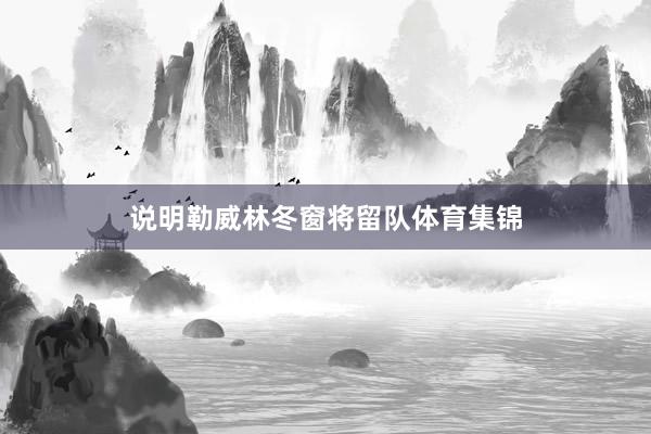 说明勒威林冬窗将留队体育集锦