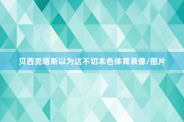 贝西克塔斯以为这不切本色体育录像/图片