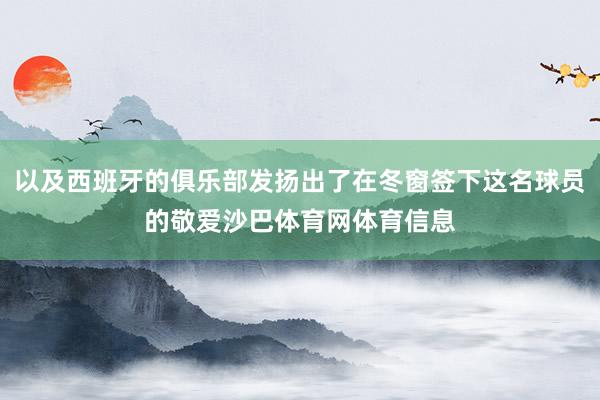 以及西班牙的俱乐部发扬出了在冬窗签下这名球员的敬爱沙巴体育网体育信息
