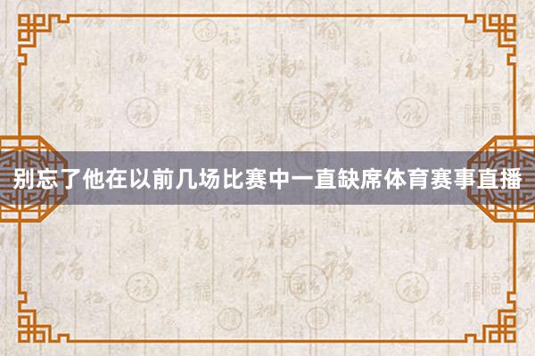 别忘了他在以前几场比赛中一直缺席体育赛事直播