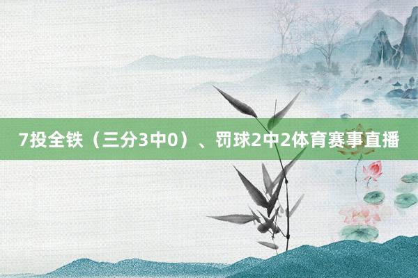 7投全铁（三分3中0）、罚球2中2体育赛事直播