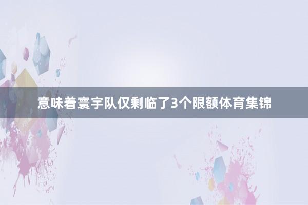 意味着寰宇队仅剩临了3个限额体育集锦