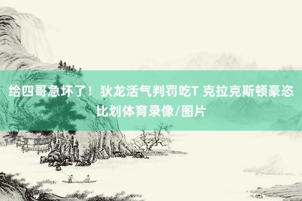 给四哥急坏了！狄龙活气判罚吃T 克拉克斯顿豪恣比划体育录像/图片