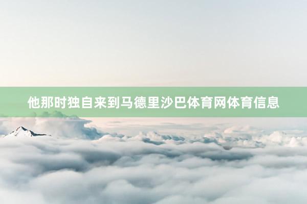 他那时独自来到马德里沙巴体育网体育信息