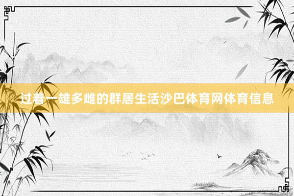 过着一雄多雌的群居生活沙巴体育网体育信息