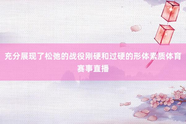 充分展现了松弛的战役刚硬和过硬的形体素质体育赛事直播