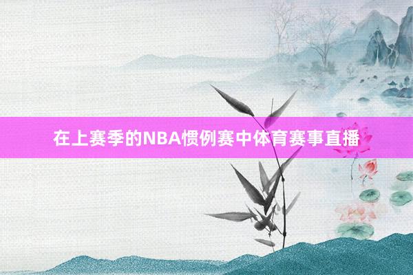在上赛季的NBA惯例赛中体育赛事直播