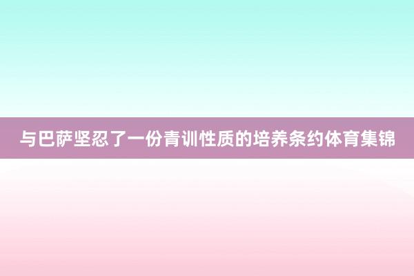 与巴萨坚忍了一份青训性质的培养条约体育集锦