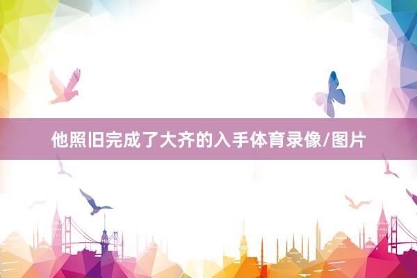 他照旧完成了大齐的入手体育录像/图片