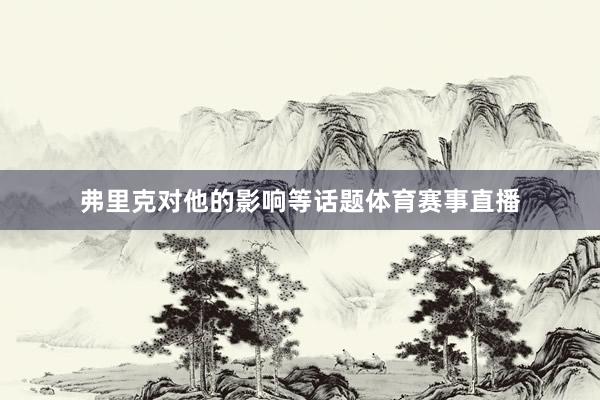 弗里克对他的影响等话题体育赛事直播