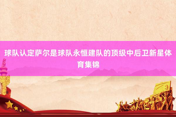 球队认定萨尔是球队永恒建队的顶级中后卫新星体育集锦