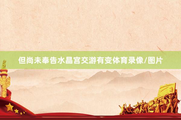 但尚未奉告水晶宫交游有变体育录像/图片