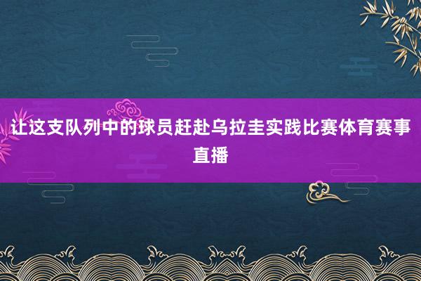 让这支队列中的球员赶赴乌拉圭实践比赛体育赛事直播