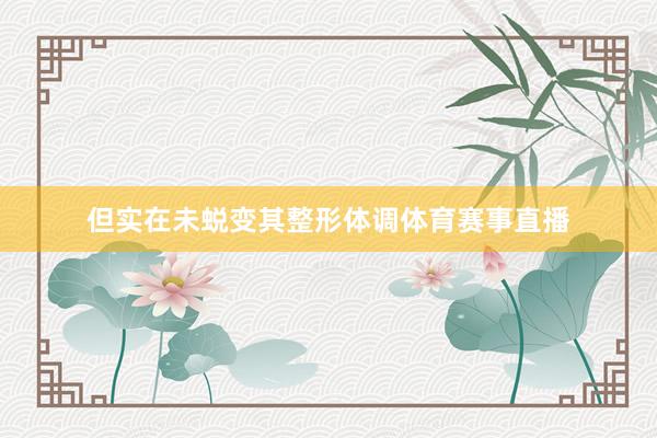 但实在未蜕变其整形体调体育赛事直播