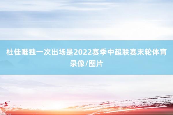 杜佳唯独一次出场是2022赛季中超联赛末轮体育录像/图片
