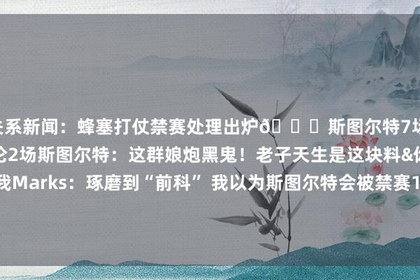 关系新闻：蜂塞打仗禁赛处理出炉👊斯图尔特7场 小桥&迪亚巴特4场 杜伦2场斯图尔特：这群娘炮黑鬼！老子天生是这块料&你以为活塞干嘛选我Marks：琢磨到“前科” 我以为斯图尔特会被禁赛10场！篮球场上的拳王！身背近10起劣迹 “弑君者”斯图尔特必遭重罚    体育赛事直播
