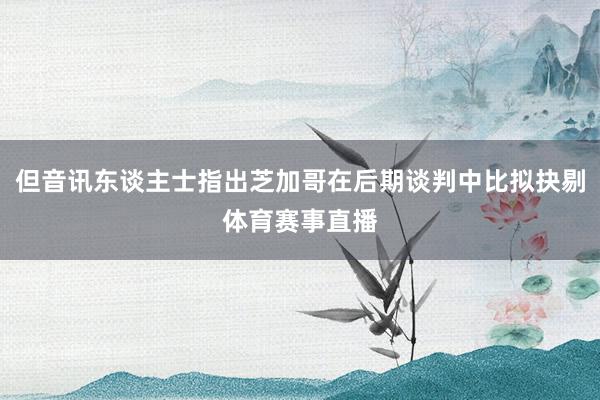 但音讯东谈主士指出芝加哥在后期谈判中比拟抉剔体育赛事直播