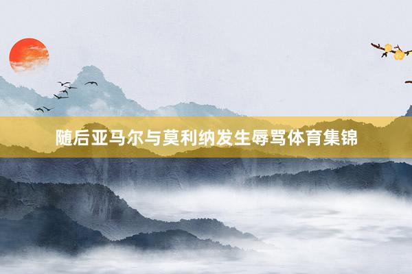 随后亚马尔与莫利纳发生辱骂体育集锦