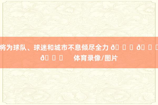 将为球队、球迷和城市不息倾尽全力 💚💚💚    体育录像/图片