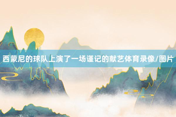 西蒙尼的球队上演了一场谨记的献艺体育录像/图片