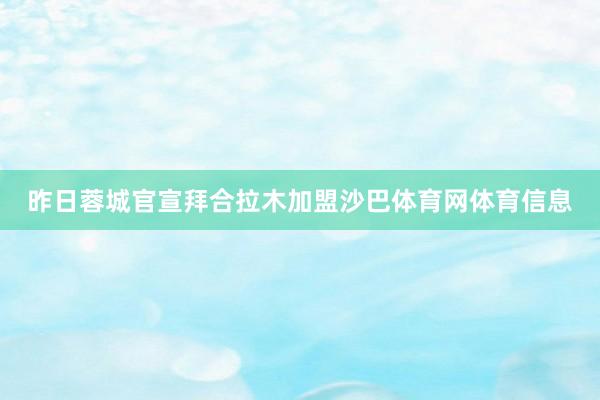 昨日蓉城官宣拜合拉木加盟沙巴体育网体育信息