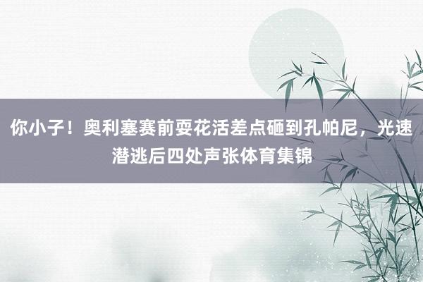 你小子！奥利塞赛前耍花活差点砸到孔帕尼，光速潜逃后四处声张体育集锦