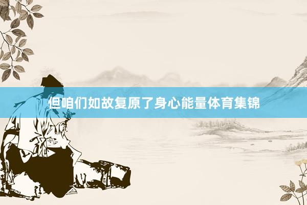但咱们如故复原了身心能量体育集锦