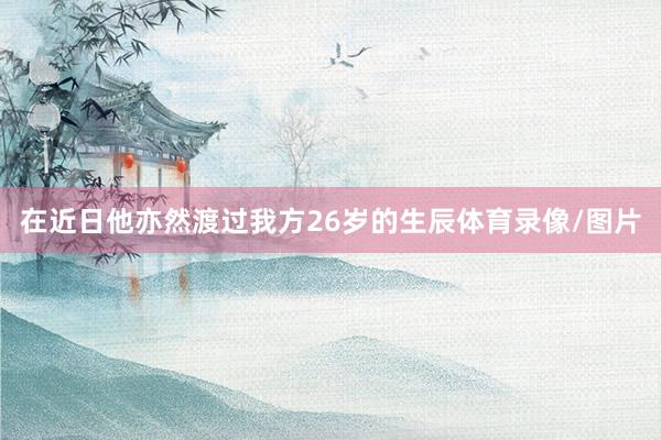 在近日他亦然渡过我方26岁的生辰体育录像/图片