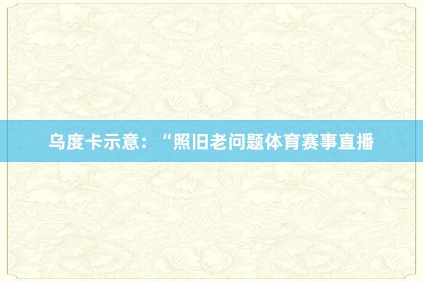 乌度卡示意：“照旧老问题体育赛事直播