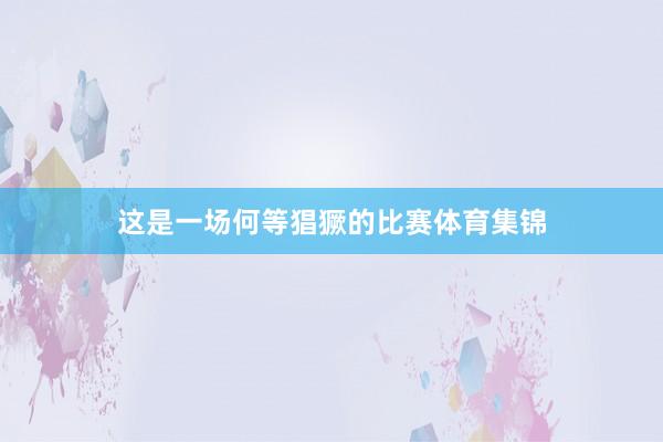 这是一场何等猖獗的比赛体育集锦