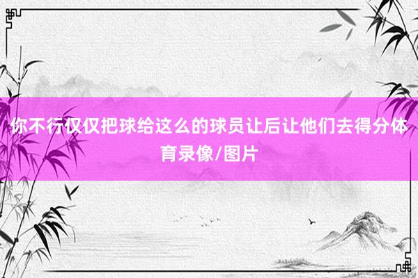 你不行仅仅把球给这么的球员让后让他们去得分体育录像/图片