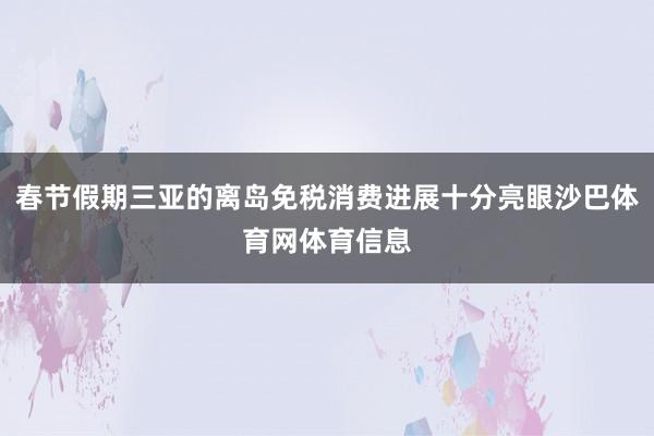 春节假期三亚的离岛免税消费进展十分亮眼沙巴体育网体育信息
