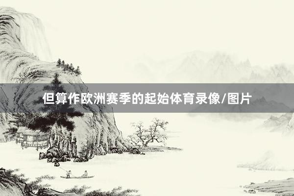 但算作欧洲赛季的起始体育录像/图片