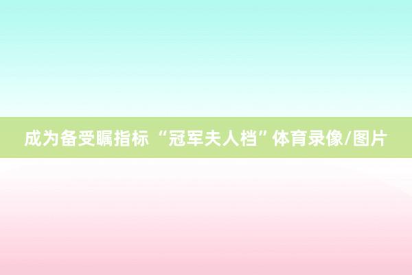 成为备受瞩指标 “冠军夫人档”体育录像/图片