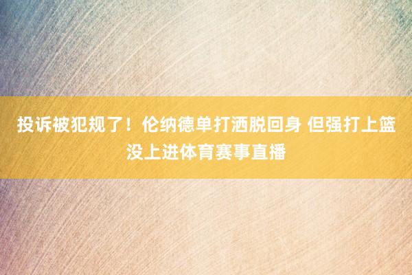 投诉被犯规了！伦纳德单打洒脱回身 但强打上篮没上进体育赛事直播