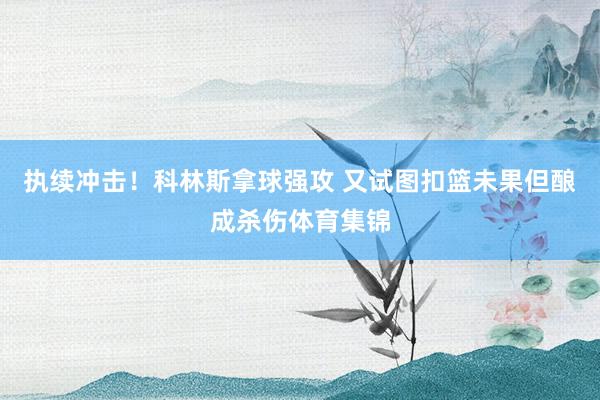 执续冲击！科林斯拿球强攻 又试图扣篮未果但酿成杀伤体育集锦