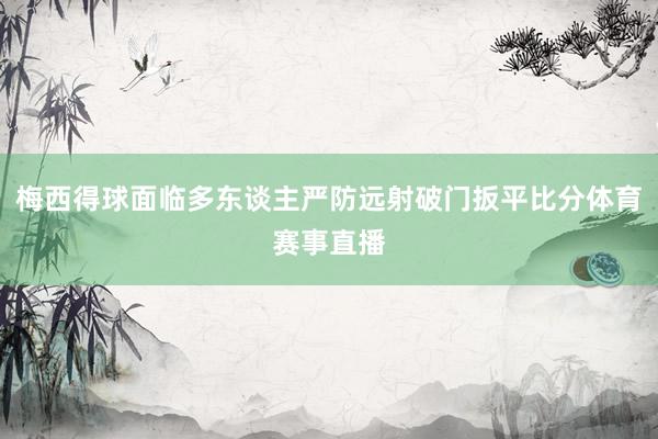 梅西得球面临多东谈主严防远射破门扳平比分体育赛事直播