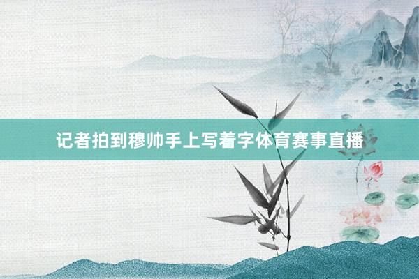 记者拍到穆帅手上写着字体育赛事直播