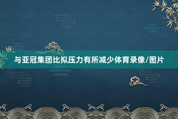 与亚冠集团比拟压力有所减少体育录像/图片