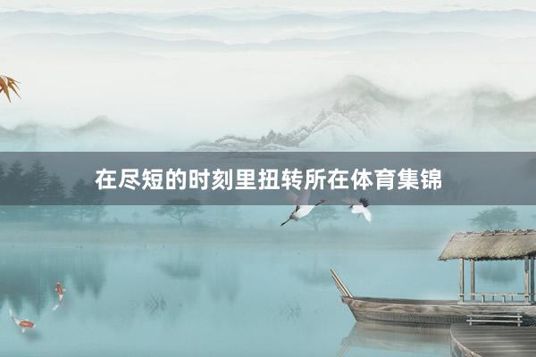 在尽短的时刻里扭转所在体育集锦