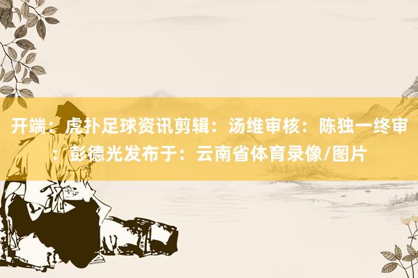 开端：虎扑足球资讯剪辑：汤维审核：陈独一终审：彭德光发布于：云南省体育录像/图片