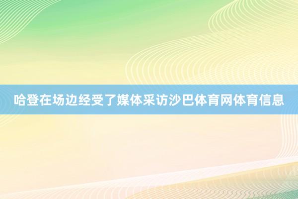 哈登在场边经受了媒体采访沙巴体育网体育信息