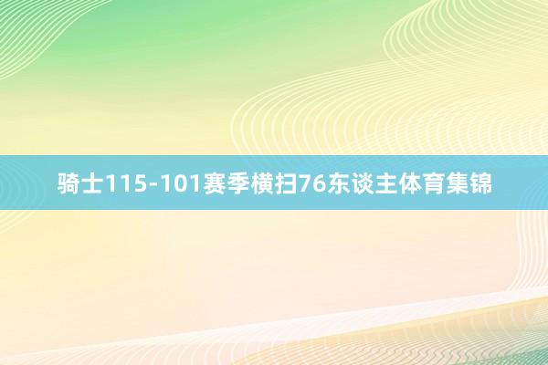 骑士115-101赛季横扫76东谈主体育集锦