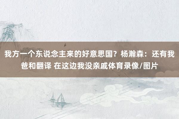 我方一个东说念主来的好意思国？杨瀚森：还有我爸和翻译 在这边我没亲戚体育录像/图片