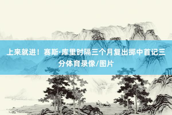 上来就进！赛斯·库里时隔三个月复出掷中首记三分体育录像/图片