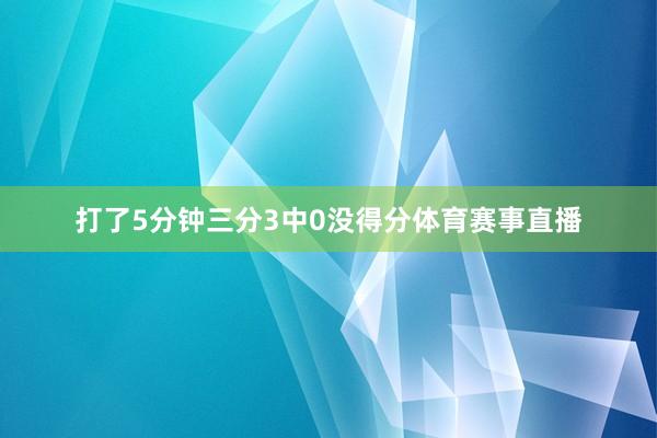 打了5分钟三分3中0没得分体育赛事直播