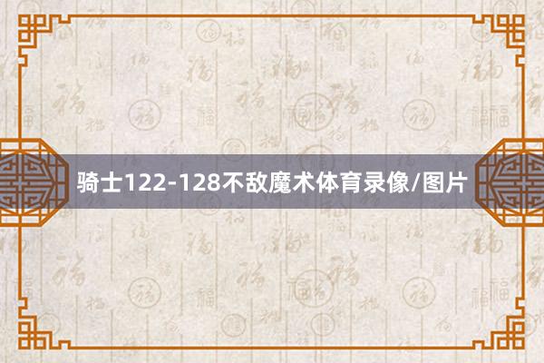 骑士122-128不敌魔术体育录像/图片