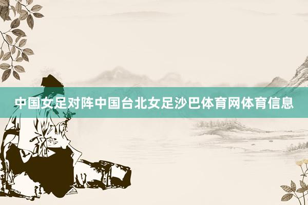 中国女足对阵中国台北女足沙巴体育网体育信息