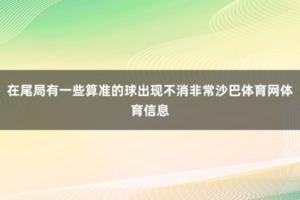 在尾局有一些算准的球出现不消非常沙巴体育网体育信息