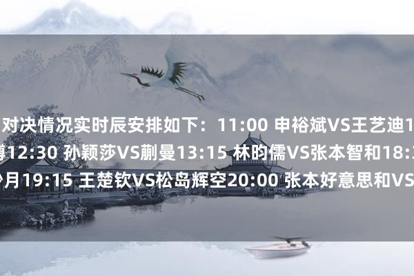 对决情况实时辰安排如下:11:00 申裕斌VS王艺迪11:45 邱党VS温瑞博12:30 孙颖莎VS蒯曼13:15 林昀儒VS张本智和18:30 陈熠VS大藤沙月19:15 王楚钦VS松岛辉空20:00 张本好意思和VS石洵瑶20:45 雨果VS小勒布伦体育赛事直播